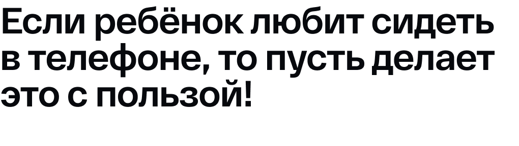 Если ребёнок любит сидеть в телефоне, то пусть делает это с пользой!