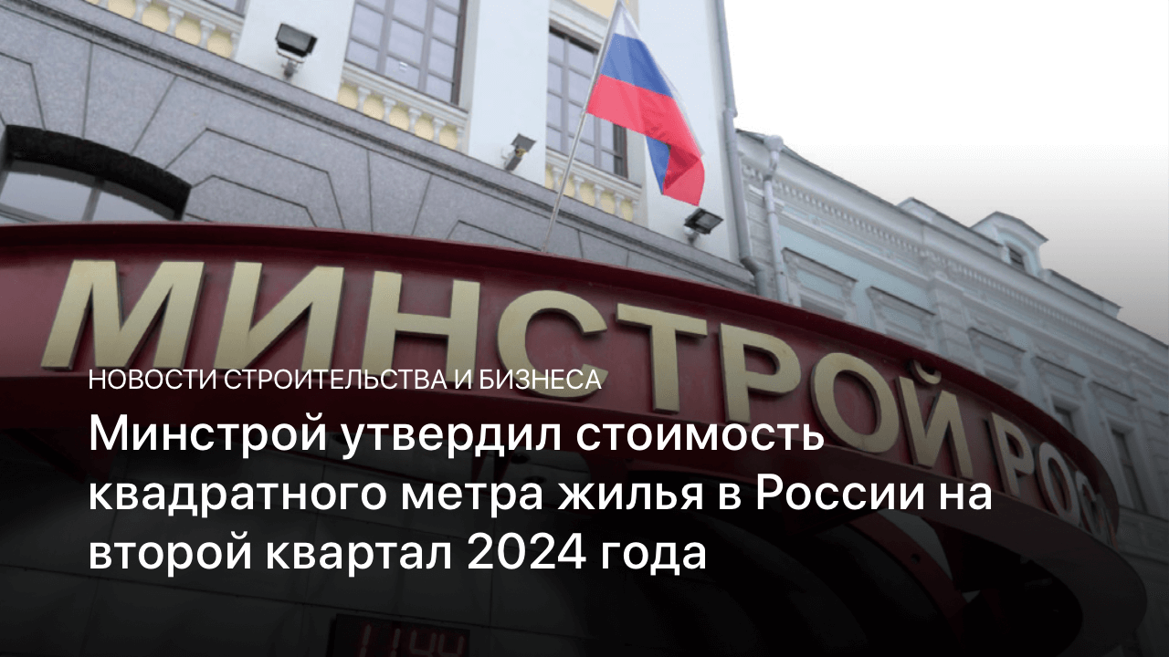 Минстрой утвердил стоимость квадратного метра жилья в России на второй квартал 2024 года