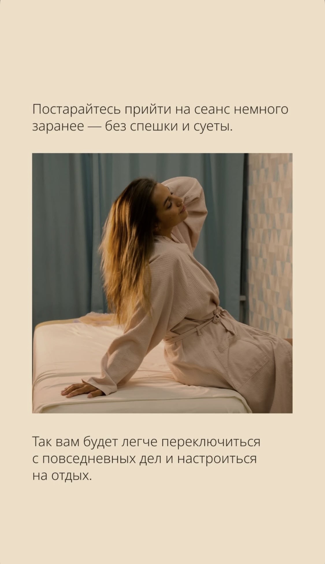 Постарайтесь прийти на сеанс немного заранее — без спешки и суеты. Так Вам будет легче переключиться с повседневных дел и настроиться на отдых.