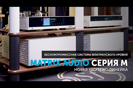 Серия M от Matrix Audio — новая High End линейка | Бескомпромиссная система флагманского уровня