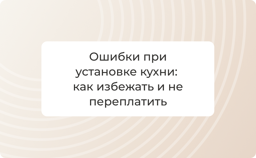 Ошибки при установке кухни: как избежать и не переплатить