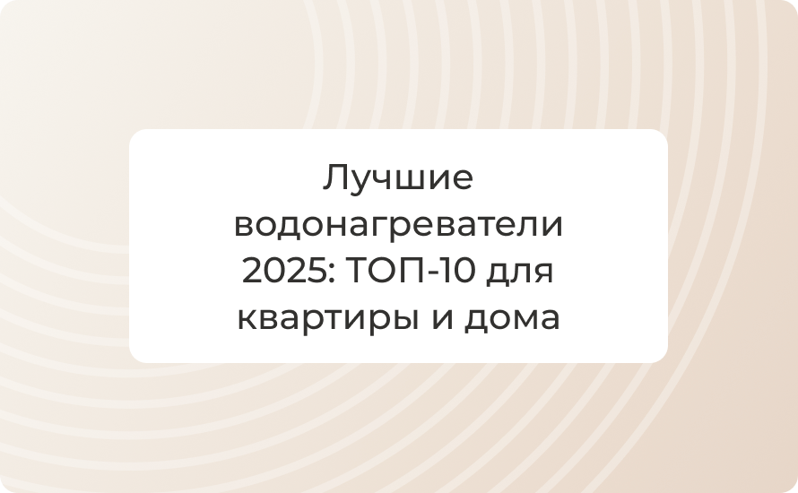 Лучшие водонагреватели 2025: ТОП‑10 для квартиры и дома