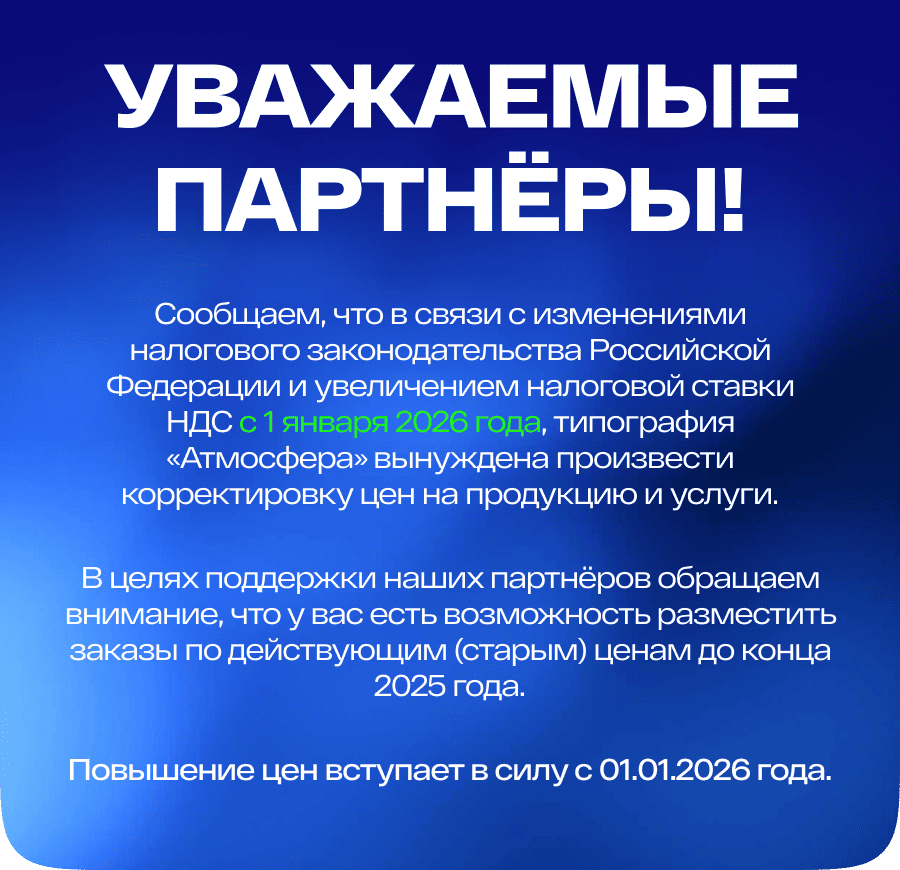 Сообщаем, что в связи с изменениями налогового законодательства Российской Федерации и увеличением налоговой ставки НДС с 1 января 2026 года, типография «Атмосфера» вынуждена произвести корректировку цен на продукцию и услуги.