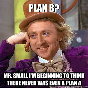 PLAN B? Mr. small i'm beginning to think there never was even a plan A -  Condescending Wonka - quickmeme