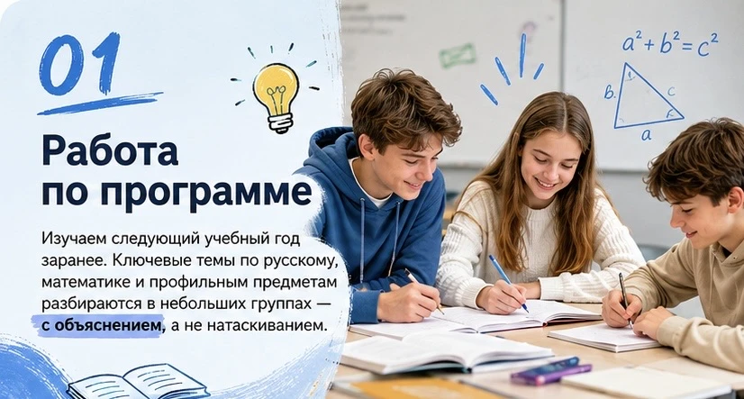 01. Работа по программе. Изучаем следующий учебный год заранее. Ключевые темы по русскому, математике и профильным предметам в небольших группах — с объяснением, а не натаскиванием.