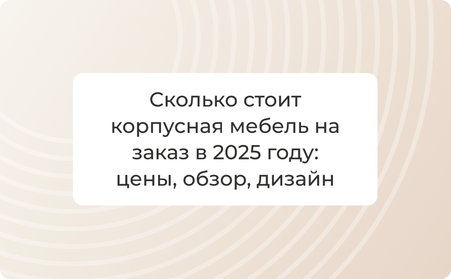 Сколько стоит корпусная мебель на заказ в 2025 году: цены, обзор, дизайн