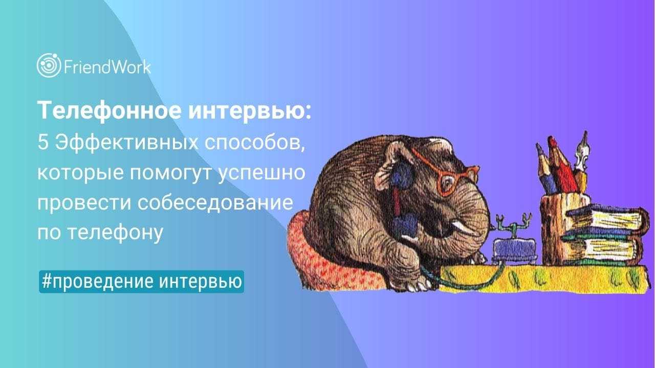 Телефонное Интервью: 5 Эффективных Способов, Которые Помогут Успешно Провести  Собеседование по Телефону