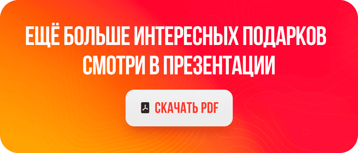 ЕЩЁ БОЛЬШЕ ИНТЕРЕСНЫХ ПОДАРКОВ СМОТРИ В ПРЕЗЕНТАЦИИ