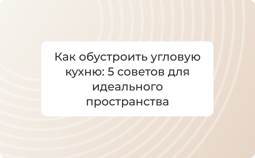 Как обустроить угловую кухню: 5 советов для идеального пространства