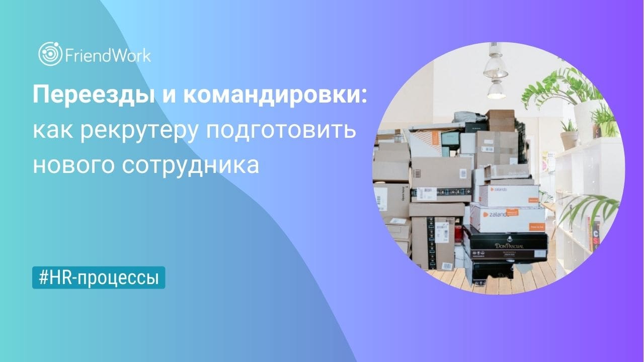 Переезды и Командировки: Как Рекрутеру Подготовить Нового Сотрудника