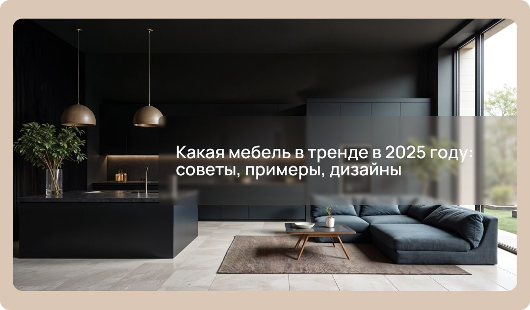 Какая мебель в тренде в 2025 году: советы, примеры, дизайны