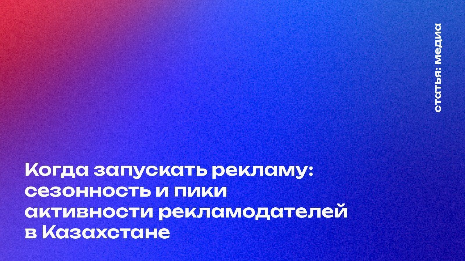 Когда запускать рекламу: сезонность и пики активности рекламодателей в Казахстане