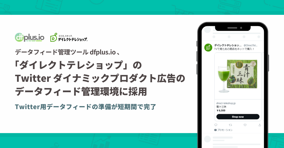データフィード管理ツール「dfplus.io」が「ダイレクトテレショップ」公式通販サイトのTwitter ダイナミックプロダクト広告のデータフィード管理環境に採用されました。