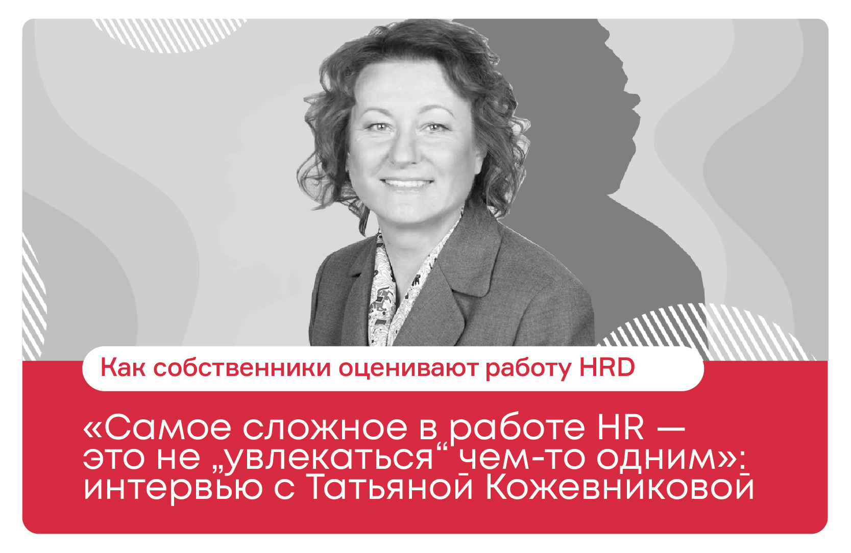 Самое сложное в работе HR — это не „увлекаться“ чем-то одним»: интервью с  Татьяной Кожевниковой