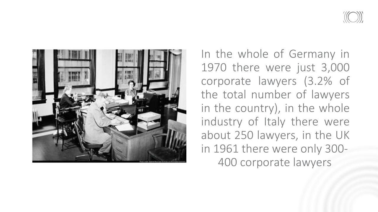 In the whole of Germany in 1970 there were just 3,000 corporate lawyers (3.2% of the total number of lawyers in the country), in the whole industry of Italy there were about 250 lawyers, in the UK in 1961 there were only 300- 400 corporate lawyers