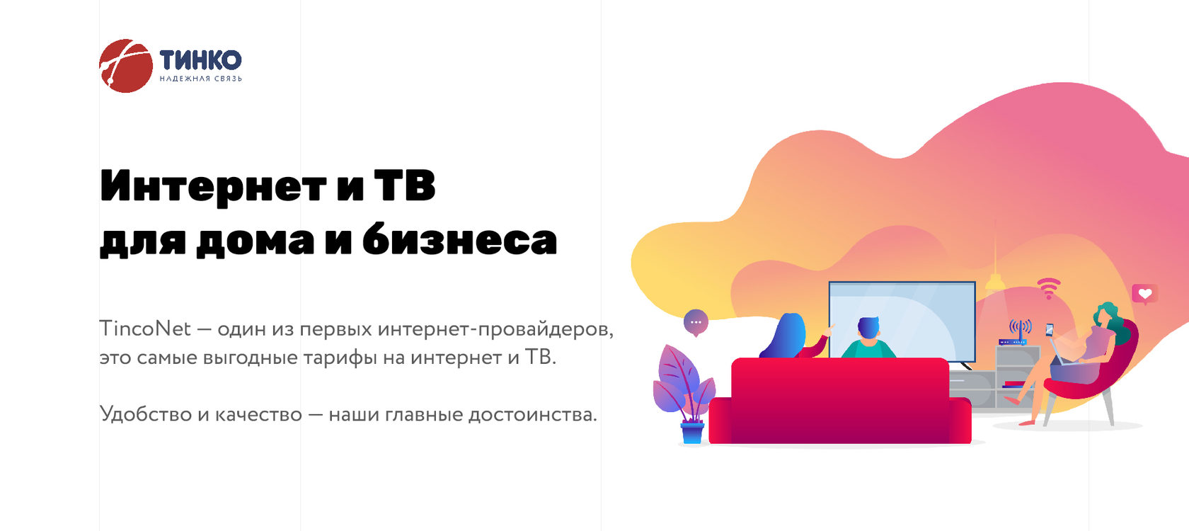 ТИНКО — один из первых интернет-провайдеров, это самые выгодные тарифы на  интернет и ТВ. Удобство и качество — наши главные достоинства.