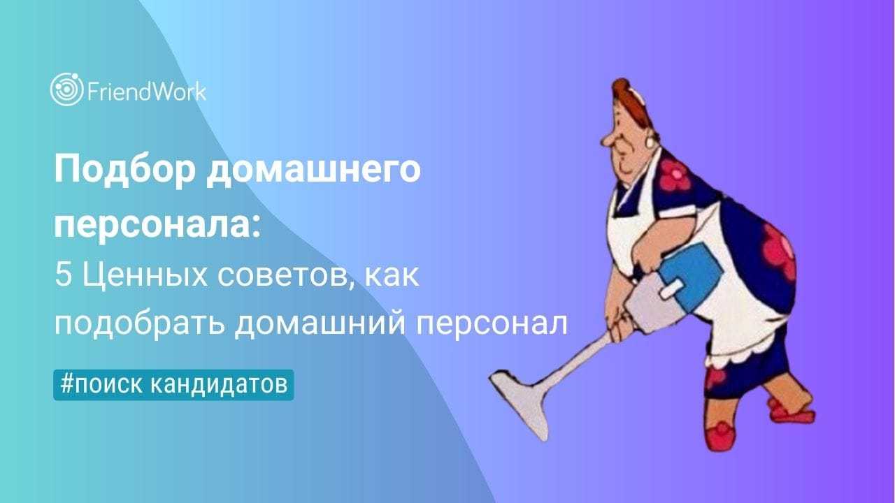 Подбор Домашнего Персонала: 5 Ценных Советов, Как Подобрать Домашний  Персонал