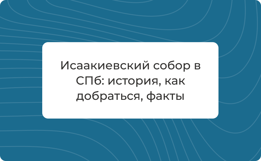 Исаакиевский собор в СПб: история, как добраться, факты