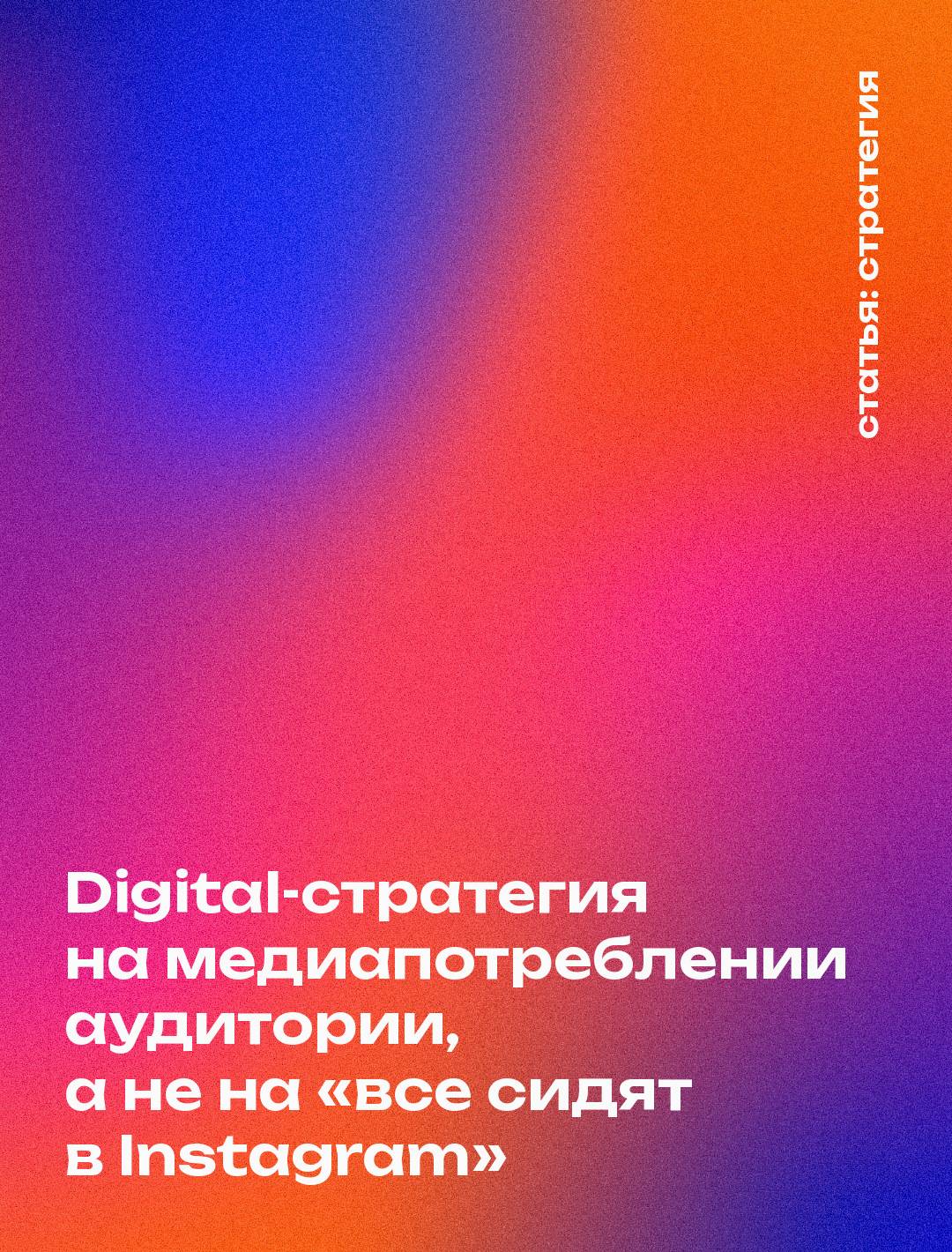 Digital-стратегия на медиапотреблении аудитории, а не на «все сидят в Instagram»