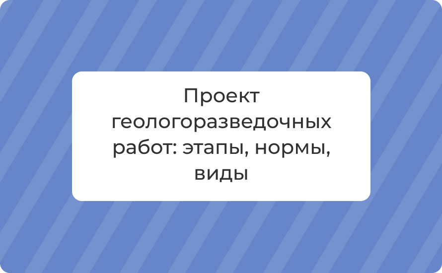 Проект геологоразведочных работ: этапы, нормы, виды