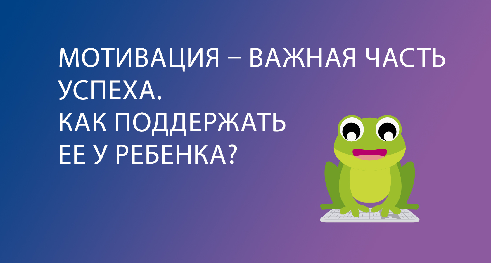 Мотивация – важная часть успеха. Как поддержать ее у ребенка?