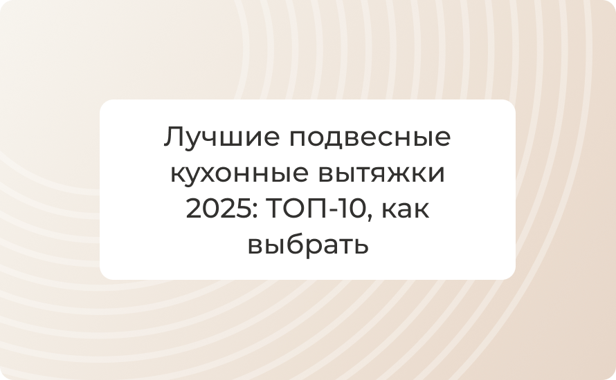 Лучшие подвесные кухонные вытяжки 2025: ТОП‑10, как выбрать