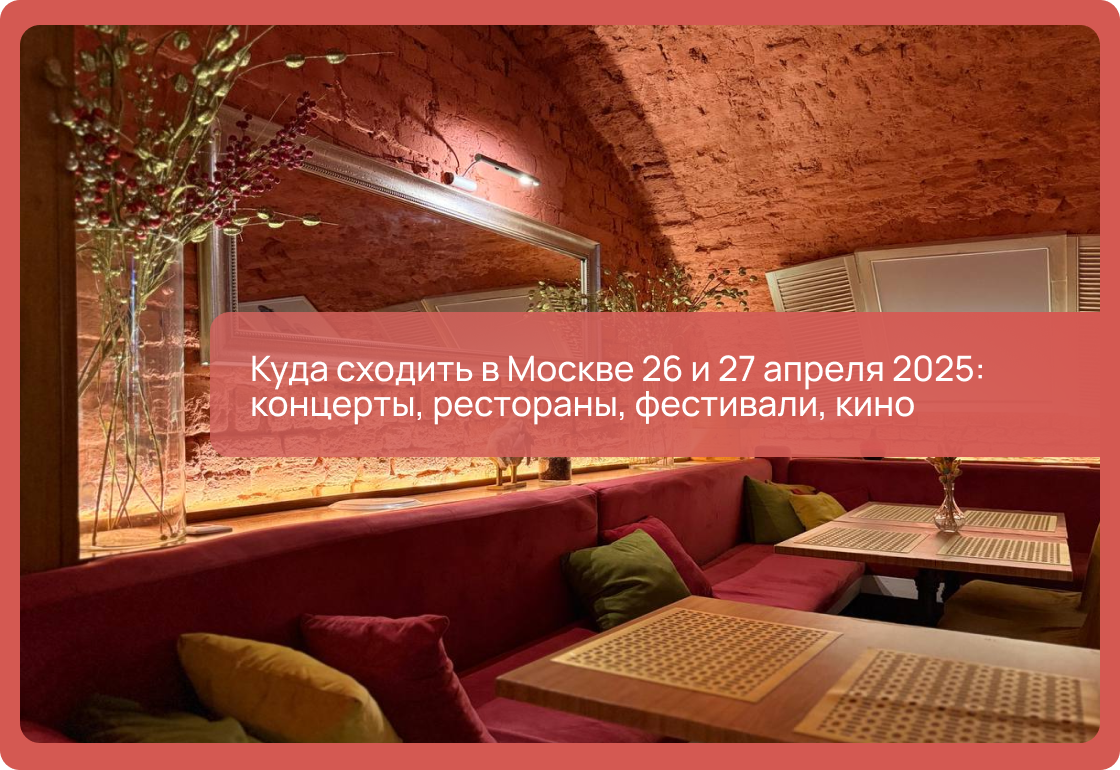 Куда сходить в Москве 26 и 27 апреля 2025: концерты, рестораны, фестивали, кино