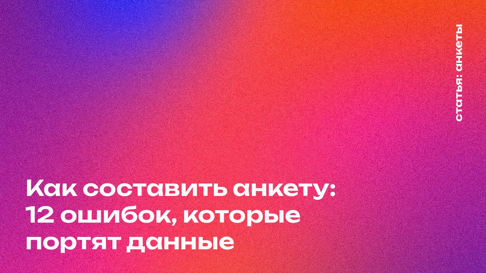 Как составить анкету: 12 ошибок, которые портят данные
