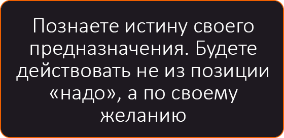 Познаете истину своего предназначения. Будете действовать не из позиции "надо", а по своему желанию.