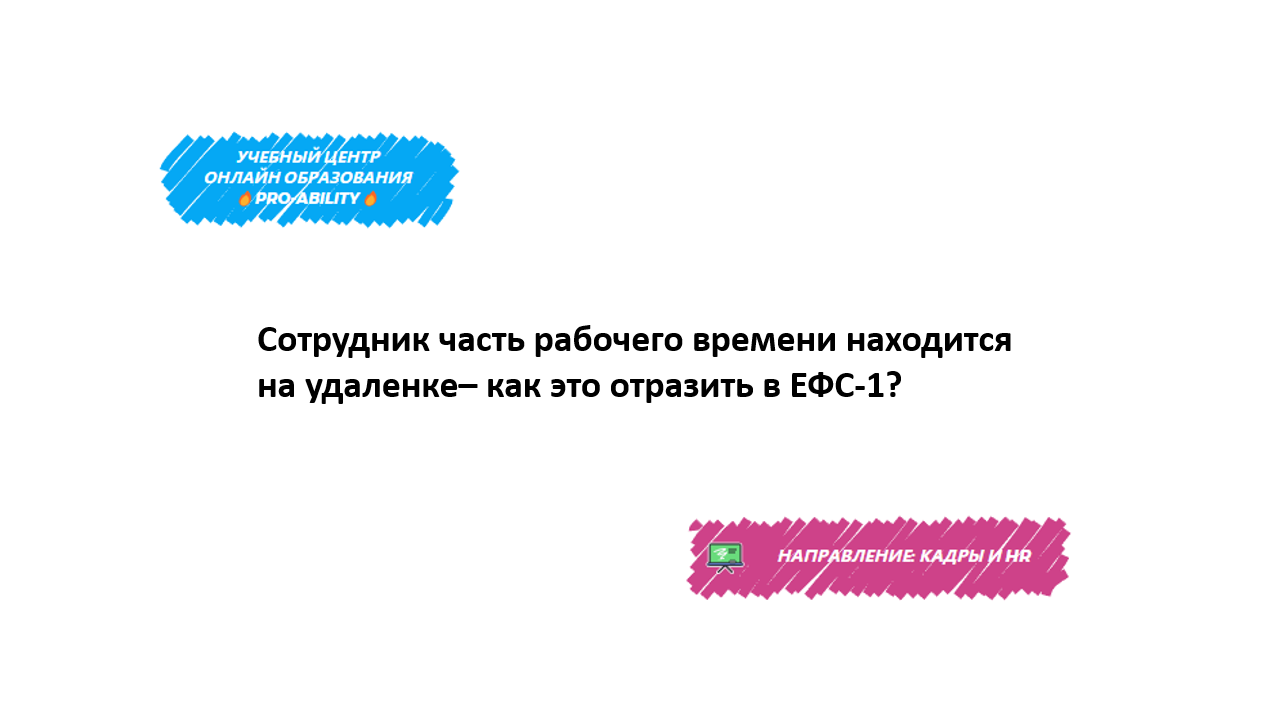 Сотрудник часть рабочего времени находится на удаленке– как это отразить в  ЕФС-1?