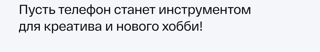 Пусть телефон станет инструментом для креатива и нового хобби!