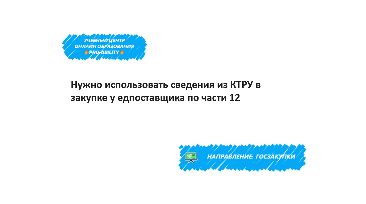 Нужно использовать сведения из КТРУ в закупке у едпоставщика по части 12