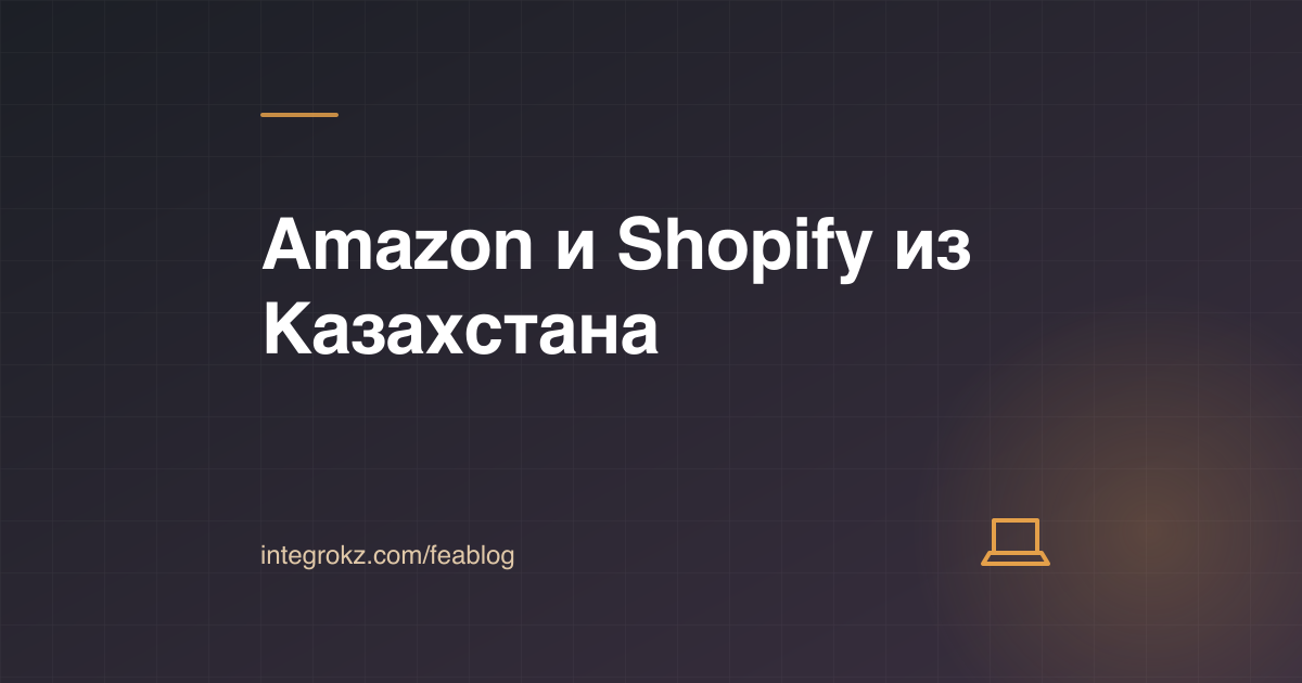 Продавать на Amazon и Shopify из Казахстана в 2026: компания в США, выплаты, налоги и товарный знак