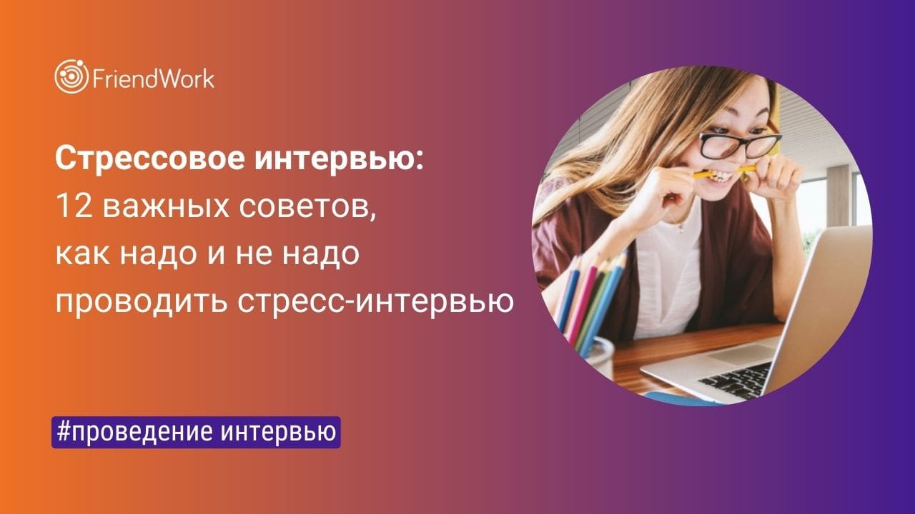 Стрессовое Интервью: 12 Важных Советов, Как Надо и не Надо Проводить Стресс -Интервью