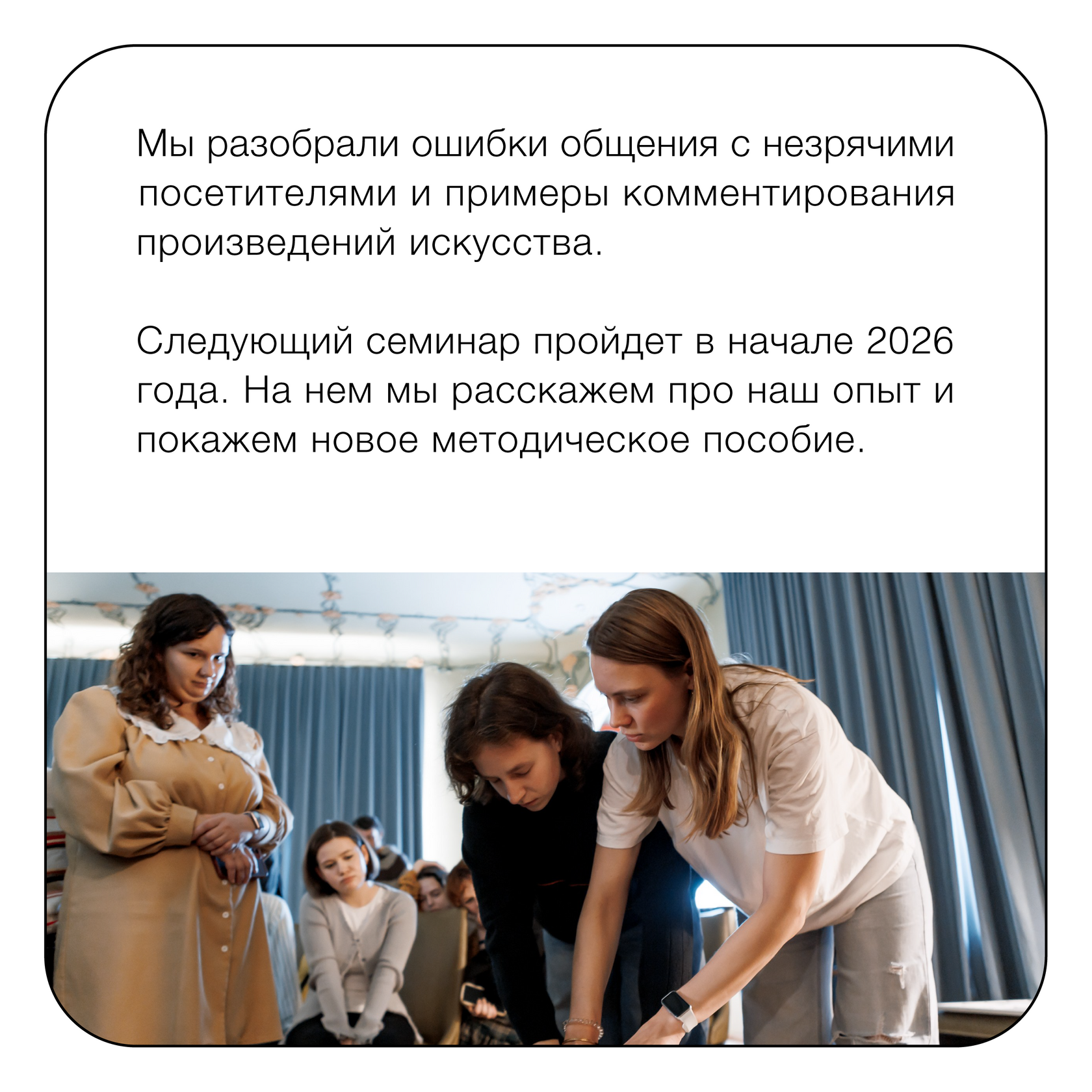 Мы разобрали ошибки общения с незрячими посетителями и примеры комментирования произведений искусства. Следующий семинар пройдет в начале 2026 года. На нем мы расскажем про наш опыт и покажем новое методическое пособие.