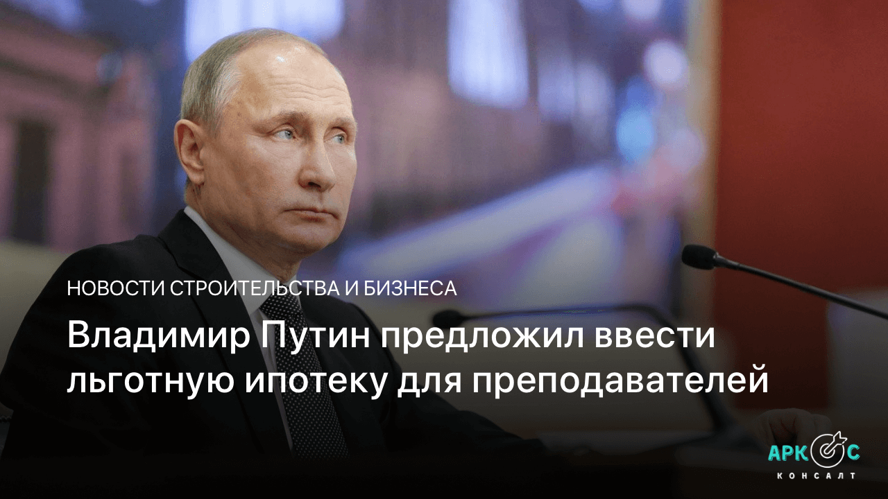 Владимир Путин предложил ввести льготную ипотеку для преподавателей