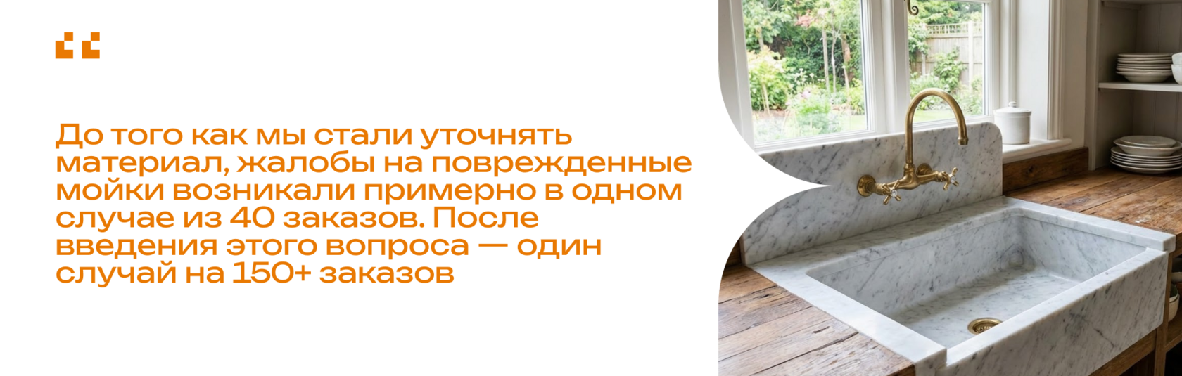 Цитата «До⦁того как мы⦁стали уточнять материал, жалобы на⦁поврежденные мойки возникали примерно в⦁одном случае из⦁40 заказов. После введения этого вопроса⦁— один случай на⦁150+ заказов,»⦁— делится Галия.