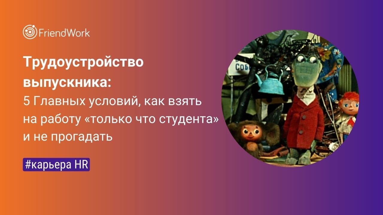 Трудоустройство Выпускников: 5 Главных Условий, Как Взять на Работу «Только  Что Студента» и не Прогадать