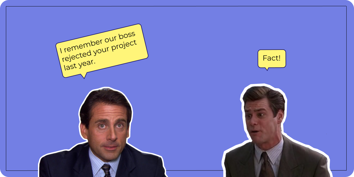– I remember our boss rejected your project last year. – Fact!