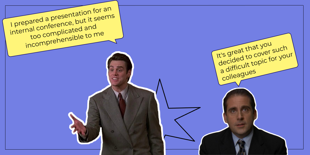 An example: I prepared a presentation for an internal conference, but it seems too complicated and incomprehensible to me It's great that you decided to cover such a difficult topic for your colleagues.