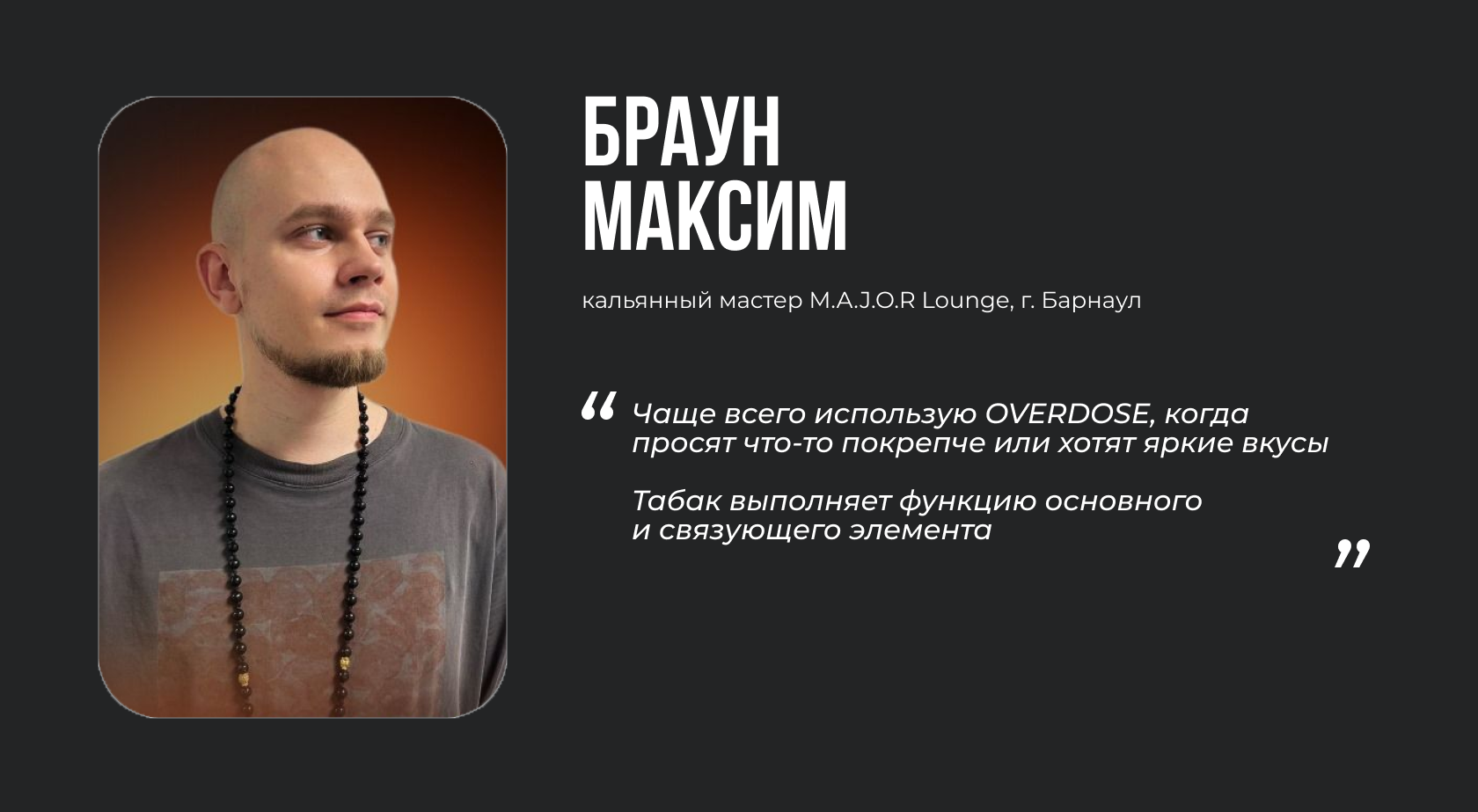 БРАУН МАКСИМ кальянный мастер M.A.J.O.R Lounge, г. Барнаул “Чаще всего использую OVERDOSE, когда просят что-то покрепче или хотят яркие вкусы. Табак выполняет функцию основного и связующего элемента