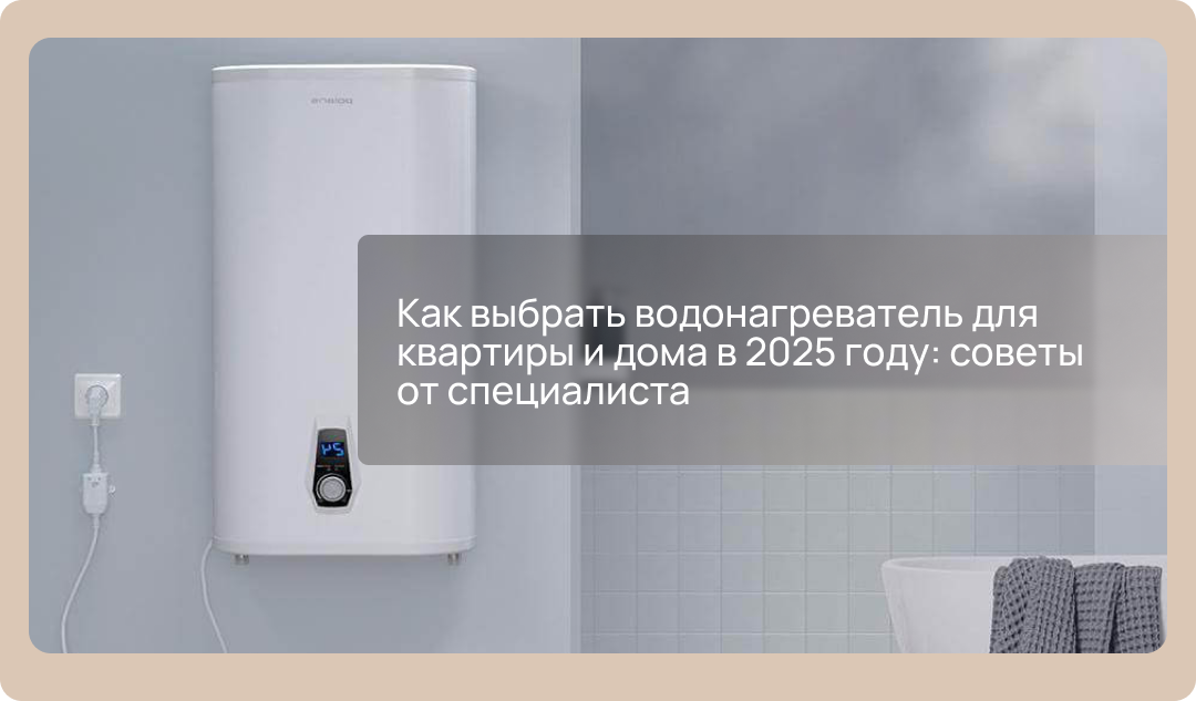 Как выбрать водонагреватель для квартиры и дома в 2025 году: советы от специалиста