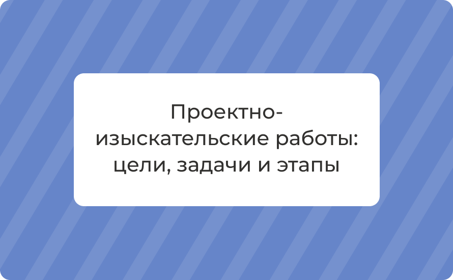 Проектно-изыскательские работы: цели, задачи и этапы ПИР