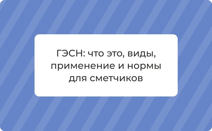 ГЭСН: что это, виды, применение и нормы для сметчиков