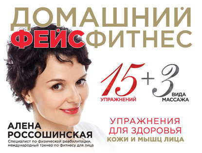 Домашний фейсфитнес: упражнения для здоровья кожи и мышц лица Россошинская А.