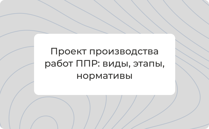 Проект производства работ ППР: виды, этапы, нормативы