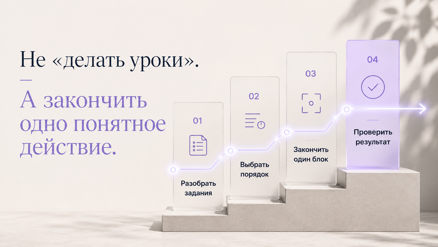 Минималистичный editorial-визуал Brainius с крупным тезисом «Не „делать уроки“. А закончить одно понятное действие.». Справа расположена архитектурная композиция из четырёх прозрачных модулей разной высоты, соединённых светящейся лавандовой линией прогресса. Каждый модуль отражает этап работы: «Разобрать задания», «Выбрать порядок», «Закончить один блок», «Проверить результат». Последний блок мягко подсвечен, символизируя завершение задачи. Светлый каменный подиум, архитектурное стекло и спокойная цветовая палитра передают ощущение системности, контроля и последовательного прогресса.