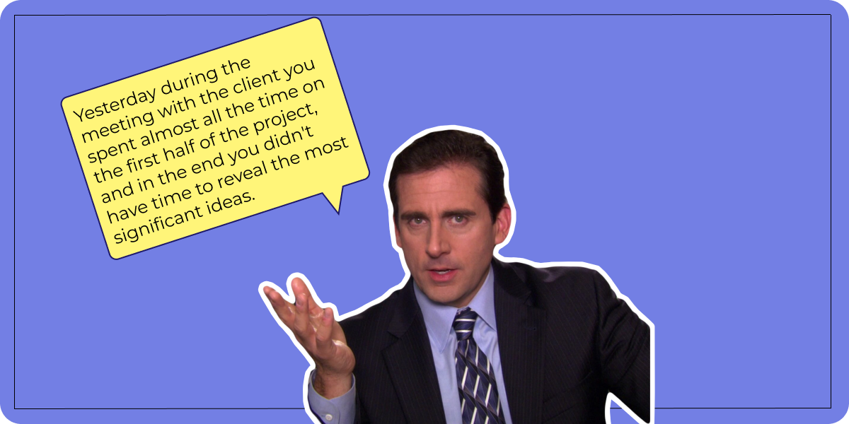 Yesterday during the meeting with the client you spent almost all the time on the first half of the project, and in the end you didn't have time to reveal the most significant ideas. 