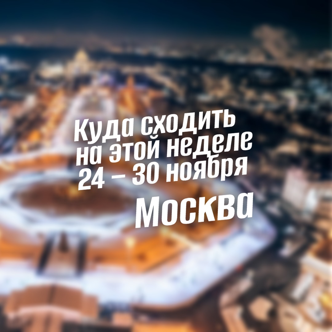 Куда сходить в Москве 24-30 ноября: главные события недели