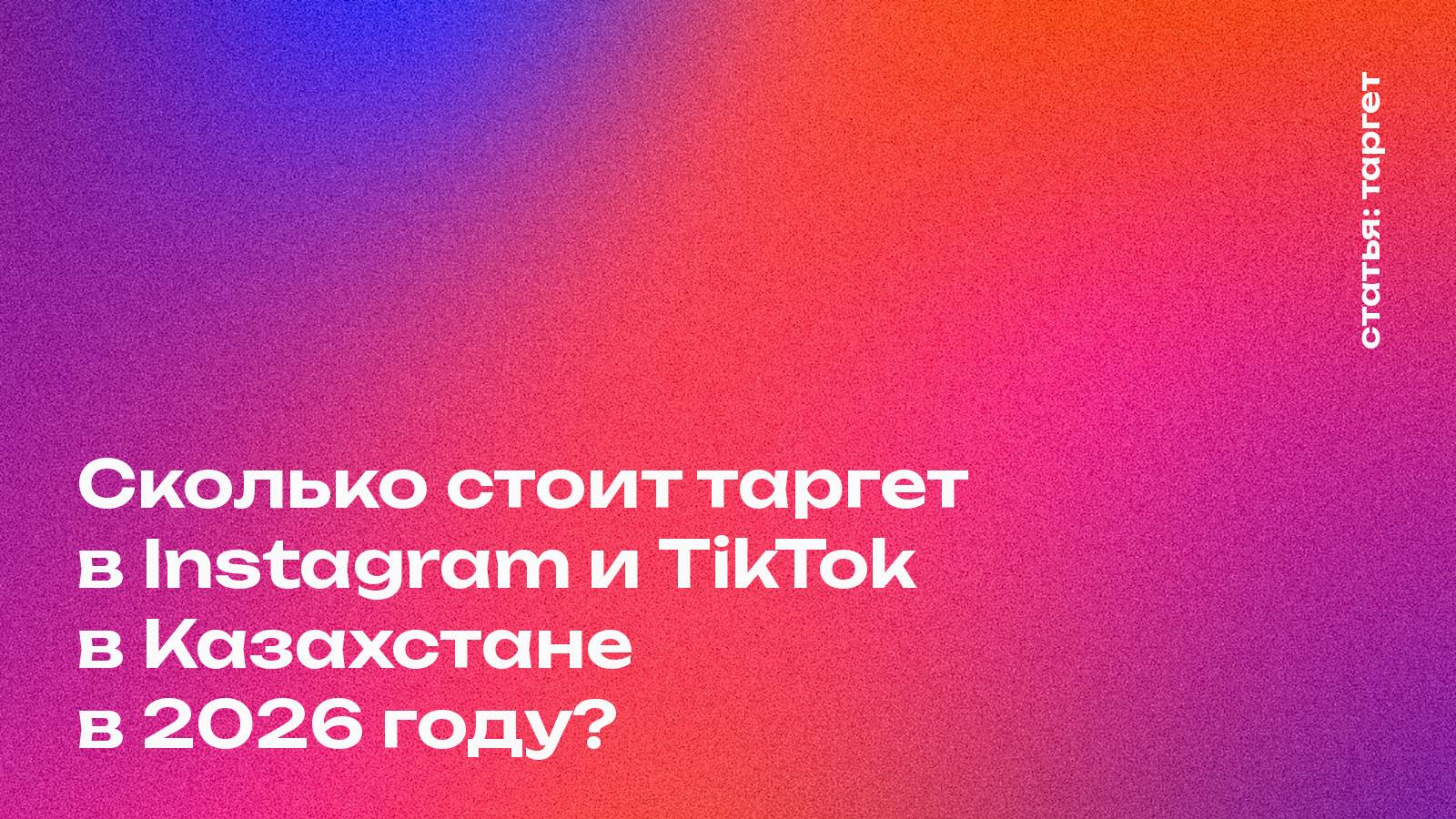Сколько стоит таргет в Instagram и TikTok в Казахстане в 2026 году